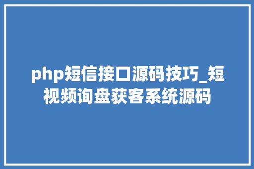 php短信接口源码技巧_短视频询盘获客系统源码