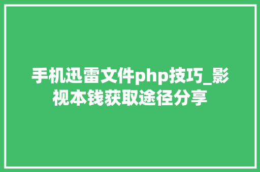 手机迅雷文件php技巧_影视本钱获取途径分享
