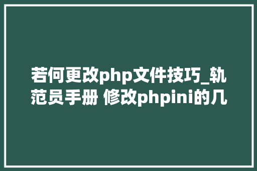 若何更改php文件技巧_轨范员手册 修改phpini的几种方法