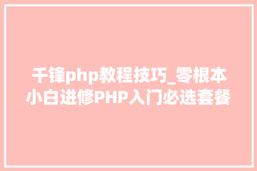 千锋php教程技巧_零根本小白进修PHP入门必选套餐PHP根本经典视频教程和大年夜纲