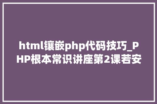 html镶嵌php代码技巧_PHP根本常识讲座第2课若安在HTML页面中嵌入PHP代码