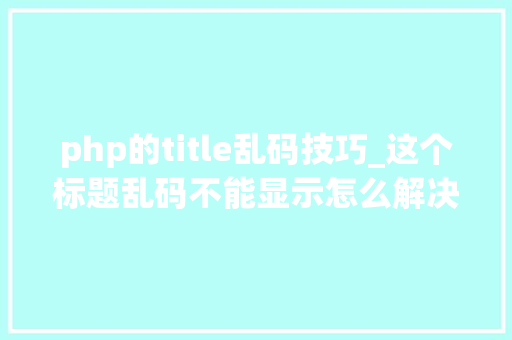 php的title乱码技巧_这个标题乱码不能显示怎么解决呀