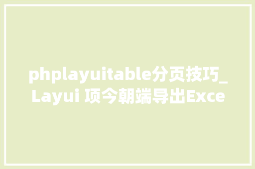 phplayuitable分页技巧_Layui 项今朝端导出Excel文件总结