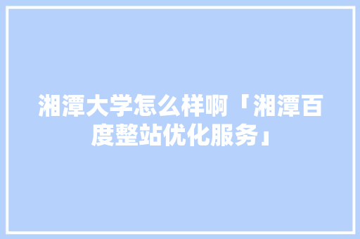 湘潭大学怎么样啊「湘潭百度整站优化服务」