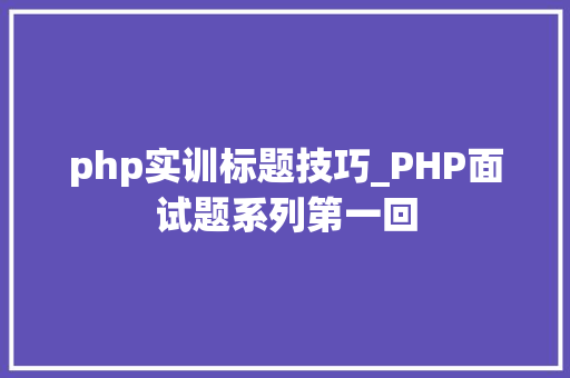 php实训标题技巧_PHP面试题系列第一回