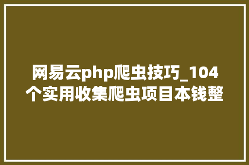 网易云php爬虫技巧_104个实用收集爬虫项目本钱整理超全