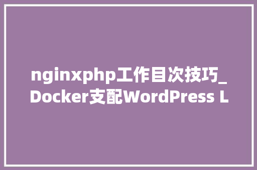 nginxphp工作目次技巧_Docker支配WordPress LNMP情形实践