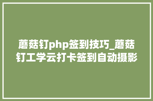蘑菇钉php签到技巧_蘑菇钉工学云打卡签到自动摄影异地虚拟定位教程超实用