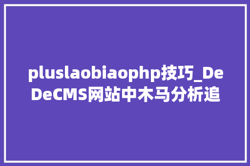 pluslaobiaophp技巧_DeDeCMS网站中木马分析追查一例