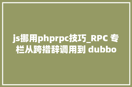 js挪用phprpc技巧_RPC 专栏从跨措辞调用到 dubbo2js