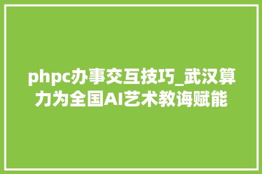 phpc办事交互技巧_武汉算力为全国AI艺术教诲赋能