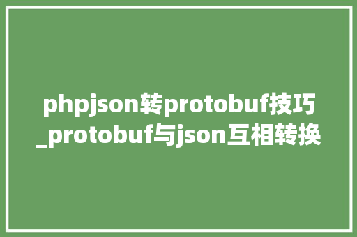 phpjson转protobuf技巧_protobuf与json互相转换