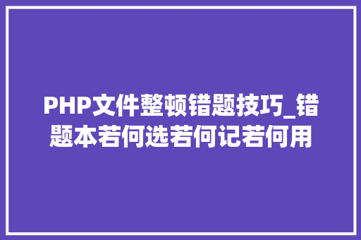 PHP文件整顿错题技巧_错题本若何选若何记若何用