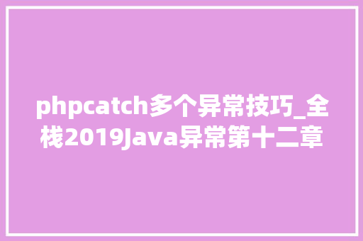 phpcatch多个异常技巧_全栈2019Java异常第十二章catch与异常匹配详解