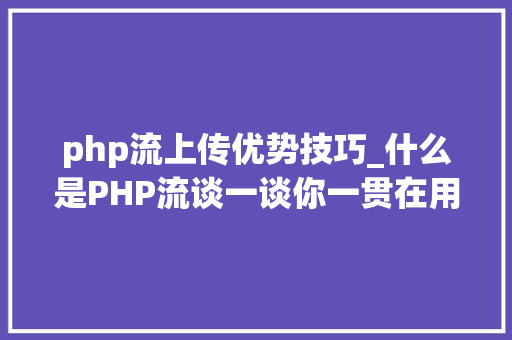 php流上传优势技巧_什么是PHP流谈一谈你一贯在用却被你忽视的流