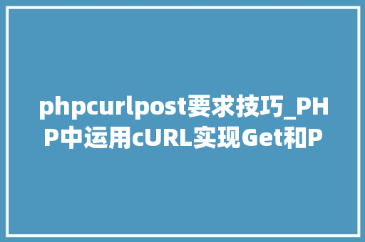 phpcurlpost要求技巧_PHP中运用cURL实现Get和Post请求的方法最全