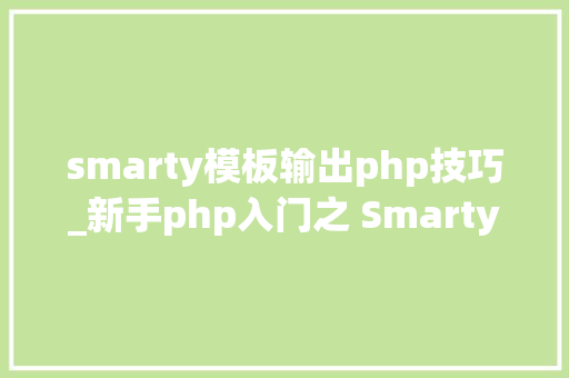 smarty模板输出php技巧_新手php入门之 Smarty模板简介及运用步骤