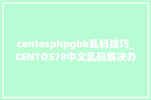 centosphpgbk乱码技巧_CENTOS78中文乱码解决办法