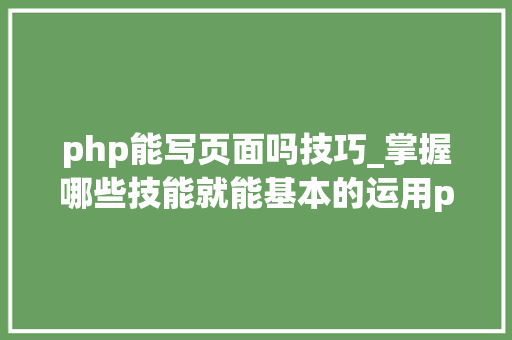 php能写页面吗技巧_掌握哪些技能就能基本的运用php来制作网页小编纯手打哦