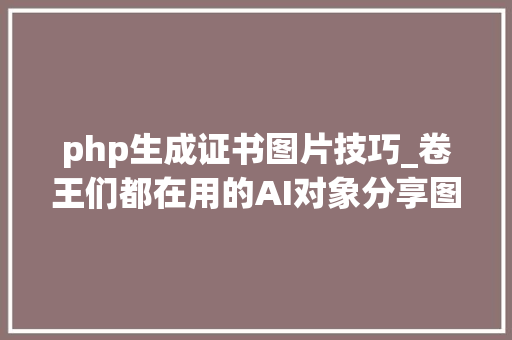 php生成证书图片技巧_卷王们都在用的AI对象分享图片生成处理篇