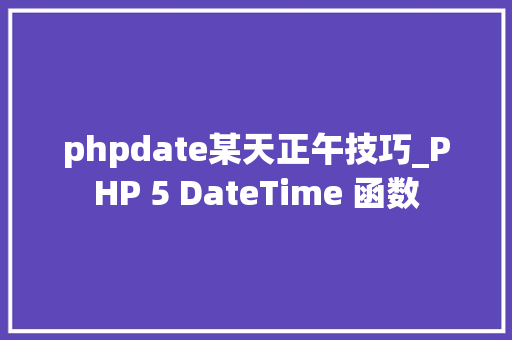 phpdate某天正午技巧_PHP 5 DateTime 函数 phpdate某天正午技巧_PHP 5 DateTime 函数