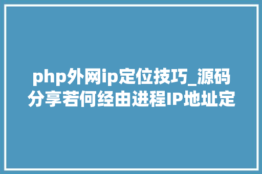 php外网ip定位技巧_源码分享若何经由进程IP地址定位用户的位置