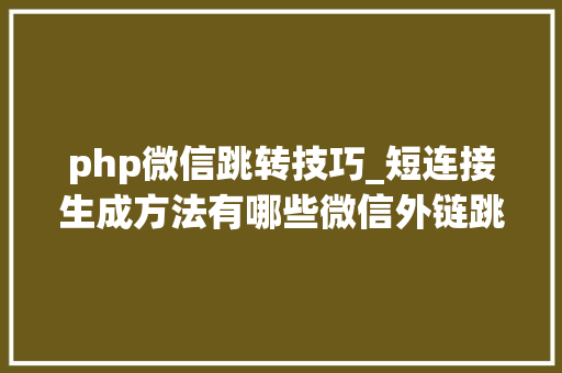 php微信跳转技巧_短连接生成方法有哪些微信外链跳转对象有哪些