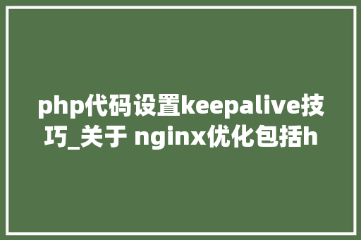 php代码设置keepalive技巧_关于 nginx优化包括httpskeepalive等
