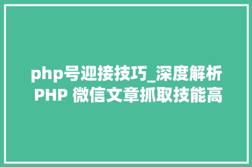 php号迎接技巧_深度解析 PHP 微信文章抓取技能高效获守信息的计策对象