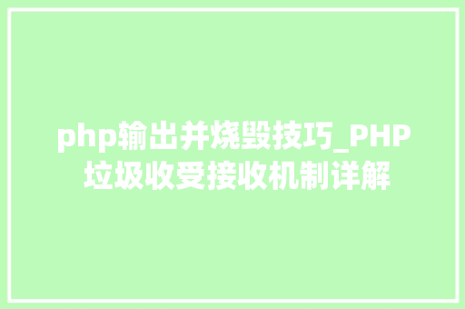 php输出并烧毁技巧_PHP 垃圾收受接收机制详解