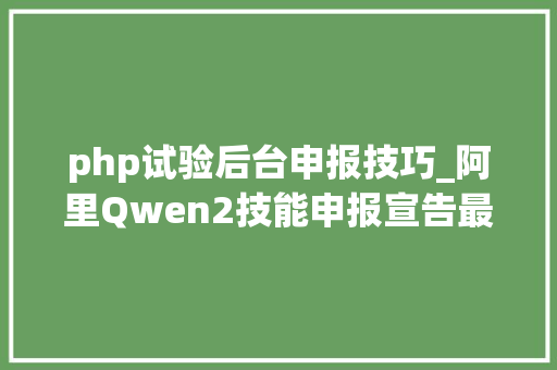 php试验后台申报技巧_阿里Qwen2技能申报宣告最强开源大年夜模型是若何演习的