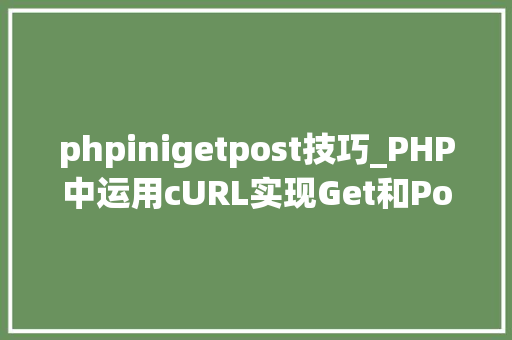 phpinigetpost技巧_PHP中运用cURL实现Get和Post请求的方法最全