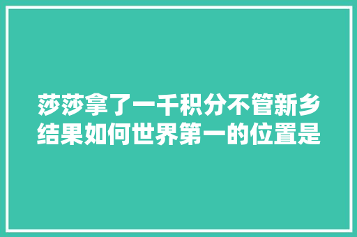 莎莎拿了一千积分不管新乡结果如何世界第一的位置是不是都稳了「新乡百度整站优化服务」