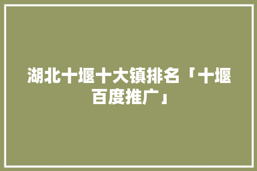 湖北十堰十大镇排名「十堰百度推广」