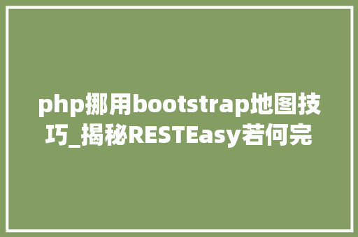 php挪用bootstrap地图技巧_揭秘RESTEasy若何完美支持JAVA 微做事中的多种数据格式