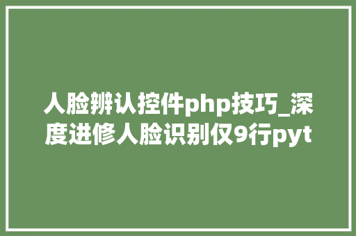人脸辨认控件php技巧_深度进修人脸识别仅9行python代码实现同时高效处理100张相片