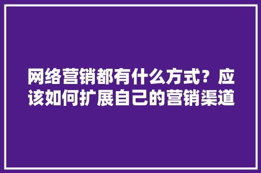 网络营销都有什么方式？应该如何扩展自己的营销渠道「直销seo关键词优化方案」