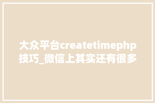 大众平台createtimephp技巧_微信上其实还有很多你不知道的事Python微信平台开拓编写实录
