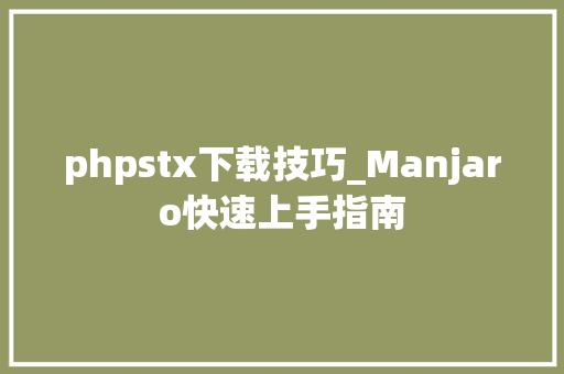 phpstx下载技巧_Manjaro快速上手指南