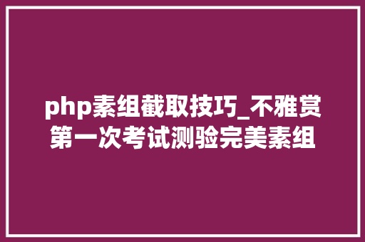 php素组截取技巧_不雅赏第一次考试测验完美素组