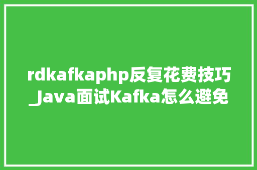 rdkafkaphp反复花费技巧_Java面试Kafka怎么避免重复消费