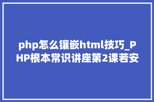 php怎么镶嵌html技巧_PHP根本常识讲座第2课若安在HTML页面中嵌入PHP代码
