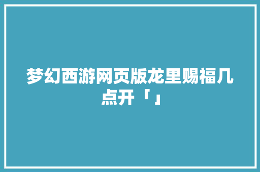 梦幻西游网页版龙里赐福几点开「」