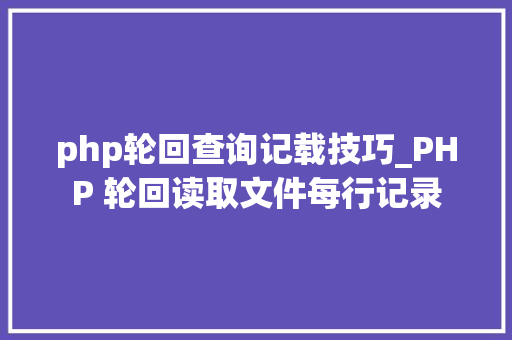 php轮回查询记载技巧_PHP 轮回读取文件每行记录