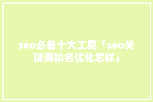 seo必备十大工具「seo关键词排名优化怎样」 seo必备十大工具「seo关键词排名优化怎样」 PHP教程