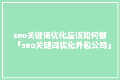 seo关键词优化应该如何做「seo关键词优化外包公司」 seo关键词优化应该如何做「seo关键词优化外包公司」 Web前端