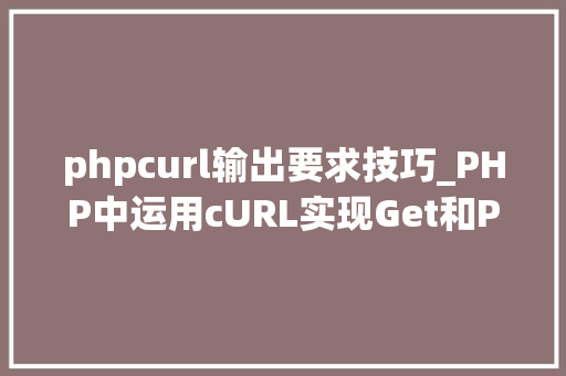 phpcurl输出要求技巧_PHP中运用cURL实现Get和Post请求的方法最全