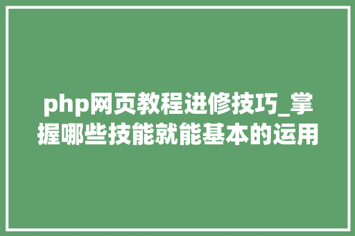 php网页教程进修技巧_掌握哪些技能就能基本的运用php来制作网页小编纯手打哦