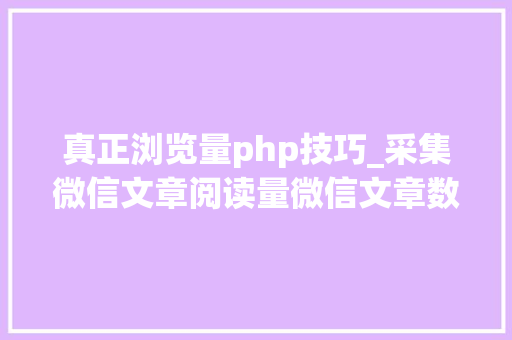 真正浏览量php技巧_采集微信文章阅读量微信文章数据采集平台