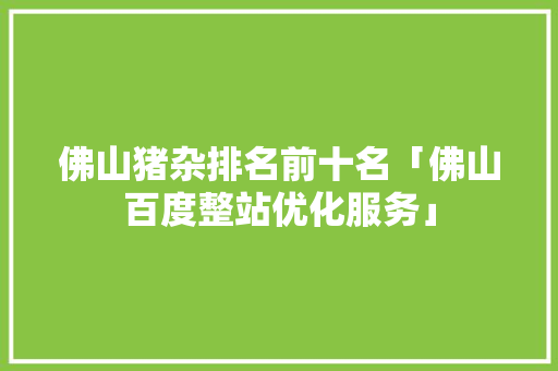 佛山猪杂排名前十名「佛山百度整站优化服务」